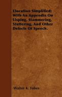 Elocution Simplified; With An Appendix On Lisping, Stammering, Stuttering, And Other Defects Of Speech. di Walter K. Fobes edito da Blakiston Press