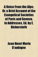 A Voice From The Alps; Or, A Brief Account Of The Evangelical Societies Of Paris And Geneva, In Addresses, Ed. By E. Bickersteth di Jean Henri Merle D'Aubign edito da General Books Llc