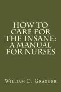 How to Care for the Insane: A Manual for Nurses di William D. Granger edito da Createspace