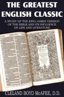The Greatest English Classic, A Study of the King James Version of the Bible and It's Influence on Live and Literature di Cleland Boyd Mcafee edito da Bottom of the Hill Publishing