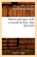 Histoire Physique, Civile Et Morale de Paris. Atlas (Éd.1829) di Jacques-Antoine Dulaure edito da Hachette Livre - Bnf