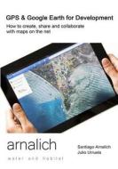 GPS and Google Earth for Development: How to Create, Share and Collaborate with Maps on the Net di Santiago Arnalich, Julio Urruela edito da Arnalich. Water and Habitat