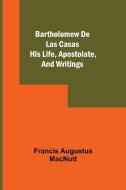 Bartholomew De Las Casas; His Life, Apostolate, And Writings di Francis Augustus Macnutt edito da Alpha Editions