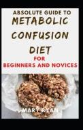 Absolute Guide To Metabolic Confusion Deit For Beginners And Novices di RYAN MARY RYAN edito da Independently Published