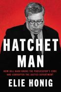 Hatchet Man: How Bill Barr Broke the Prosecutor's Code and Corrupted the Justice Department di Elie Honig edito da HARPERCOLLINS