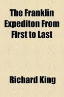 The Franklin Expediton From First To Last di Richard King edito da General Books Llc