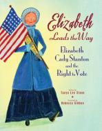 Elizabeth Leads the Way: Elizabeth Cady Stanton and the Right to Vote di Tanya Lee Stone edito da SQUARE FISH