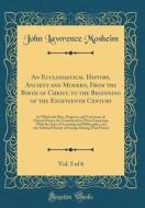An Ecclesiastical History, Ancient and Modern, from the Birth of Christ, to the Beginning of the Eighteenth Century, Vol. 5 of 6: In Which the Rise, P di John Lawrence Mosheim edito da Forgotten Books