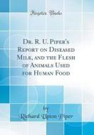 Dr. R. U. Piper's Report on Diseased Milk, and the Flesh of Animals Used for Human Food (Classic Reprint) di Richard Upton Piper edito da Forgotten Books
