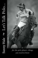 Let's Talk Polo...: For the Polo Player...Things You Need to Know. Written by the Most Famous and Well Respected Female Polo Player in the di Sunny Hale edito da Sunny Hale Polo