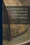 A Companion to the London Museum and Pantherion di William Bullock edito da LEGARE STREET PR