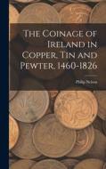 The Coinage of Ireland in Copper, tin and Pewter, 1460-1826 di Philip Nelson edito da LEGARE STREET PR