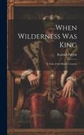 When Wilderness Was King: A Tale of the Illinois Country di Randall Parrish edito da LEGARE STREET PR