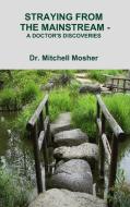 STRAYING FROM THE MAINSTREAM -  A DOCTOR'S DISCOVERIES di Mitchell Mosher edito da Lulu.com