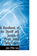 A Handbook Of The Sheriff And Justice Of Peace Small Debt Courts di John M'Kie Lees edito da Bibliolife