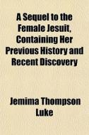 A Sequel To The Female Jesuit, Containin di Jemima Thompson Luke edito da General Books