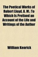 The Poetical Works Of Robert Lloyd, A. M di William Kenrick edito da General Books