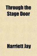 Through The Stage Door di Harriett Jay edito da General Books