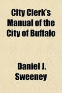 City Clerk's Manual Of The City Of Buffa di Daniel J. Sweeney edito da General Books
