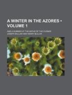 A Winter In The Azores (volume 1); And A Summer At The Baths Of The Furnas di Joseph Bullar edito da General Books Llc