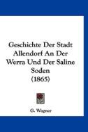 Geschichte Der Stadt Allendorf an Der Werra Und Der Saline Soden (1865) di G. Wagner edito da Kessinger Publishing