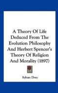 A Theory of Life Deduced from the Evolution Philosophy and Herbert Spencer's Theory of Religion and Morality (1897) di Sylvan Drey edito da Kessinger Publishing