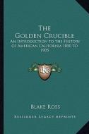 The Golden Crucible: An Introduction to the History of American California 1850 to 1905 di Blake Ross edito da Kessinger Publishing