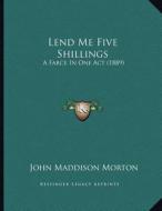 Lend Me Five Shillings: A Farce in One Act (1889) di John Maddison Morton edito da Kessinger Publishing