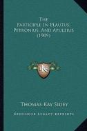 The Participle in Plautus, Petronius, and Apuleius (1909) di Thomas Kay Sidey edito da Kessinger Publishing