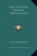 Our Attitude Toward Spiritualism di C. W. Leadbeater edito da Kessinger Publishing
