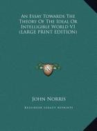An Essay Towards The Theory Of The Ideal Or Intelligible World V1 (LARGE PRINT EDITION) di John Norris edito da Kessinger Publishing, LLC