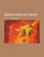 Sunday Book Of Poetry di Mrs C. F. H. Alexander edito da General Books Llc