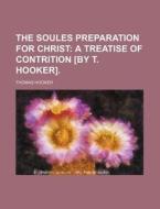 The Soules Preparation for Christ; A Treatise of Contrition [By T. Hooker]. di Thomas Hooker edito da Rarebooksclub.com