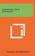Certainly, I'm a Catholic! di Thomas McDermott edito da Literary Licensing, LLC