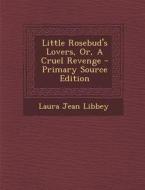 Little Rosebud's Lovers, Or, a Cruel Revenge - Primary Source Edition di Laura Jean Libbey edito da Nabu Press