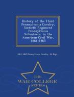 History Of The Third Pennsylvania Cavalry, Sixtieth Regiment Pennsylvania Volunteers, In The American Civil War, 1861-1865 - War College Series di 1861-186 Pennsylvania Cavalry 3d Regt edito da War College Series