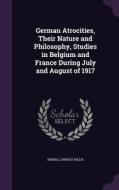 German Atrocities, Their Nature And Philosophy, Studies In Belgium And France During July And August Of 1917 di Newell Dwight Hillis edito da Palala Press