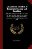 An American Selection of Lessons in Reading and Speaking: Calculated to Improve the Mind and Refine the Taste of Youth.  di Noah Webster edito da CHIZINE PUBN