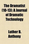 The Dramatist (10-13); A Journal Of Dramatic Technology di Luther B. Anthony edito da General Books Llc