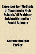 Exercises For "methods Of Teaching In High Schools"; A Problem-solving Method In A Social Science di Samuel Chester Parker edito da General Books Llc