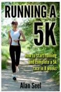 Running a 5k: How to Start Running and Complete a 5k Race in 8 Weeks di Alan Seel edito da Createspace