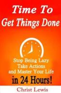 Time to Get Things Done: Beat Procrastination, Stop Being Lazy, Take Actions, and Master Your Life in 24 Hours di Christ Lewis edito da Createspace