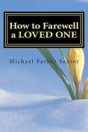 How to Farewell a Loved One: Start the Farewell Process with 4 Simple Yet Powerful and Cleansing Steps: The Farewell Protocol, Obituary, Condolence di Michael Father Senior edito da Createspace