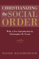 Christianizing the Social Order di Walter Rauschenbusch edito da Baylor University Press