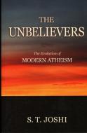 The Unbelievers: The Evolution of Modern Atheism di S. T. Joshi edito da PROMETHEUS BOOKS