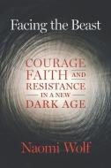 Facing the Beast: Courage, Faith, and Resistance in a New Dark Age di Naomi Wolf edito da CHELSEA GREEN PUB