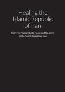 Healing the Islamic Republic of Iran - Improving Human Rights, Peace and Prosperity in the Islamic Republic of Iran di Mark O'Doherty edito da Lulu.com