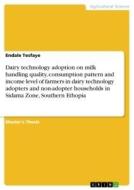 Dairy technology adoption on milk handling quality, consumption pattern and income level of farmers in dairy technology adopters and non-adopter house di Endale Tesfaye edito da GRIN Verlag