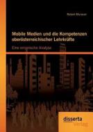 Mobile Medien und die Kompetenzen oberösterreichischer Lehrkräfte: Eine empirische Analyse di Robert Murauer edito da disserta verlag