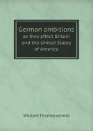 German Ambitions As They Affect Britain And The United States Of America di William Thomas Arnold edito da Book On Demand Ltd.
